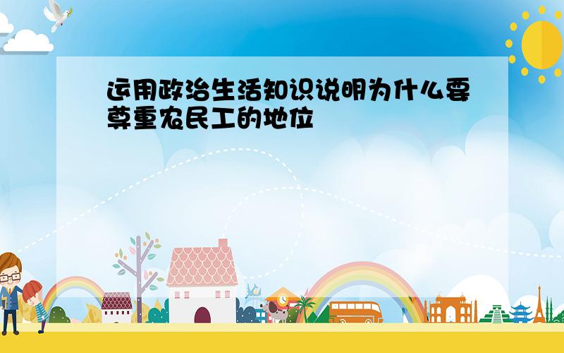 运用政治生活知识说明为什么要尊重农民工的地位