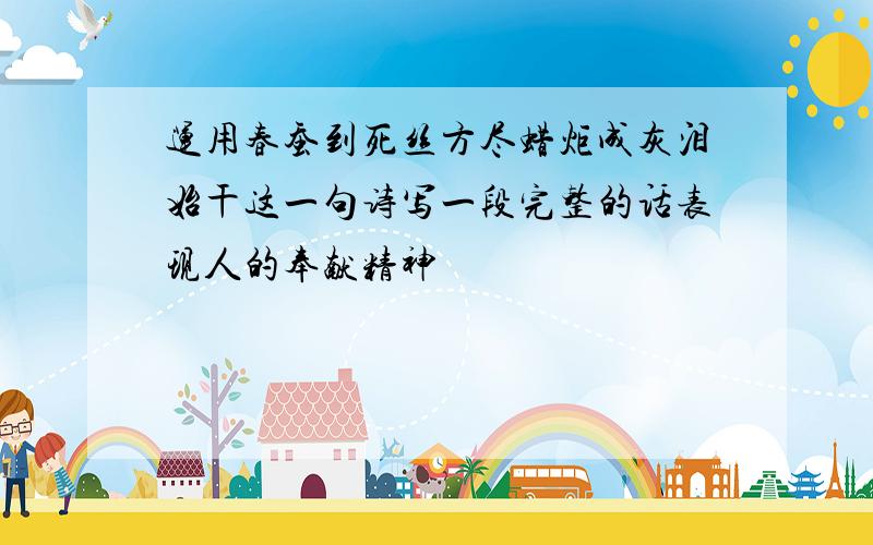 运用春蚕到死丝方尽蜡炬成灰泪始干这一句诗写一段完整的话表现人的奉献精神