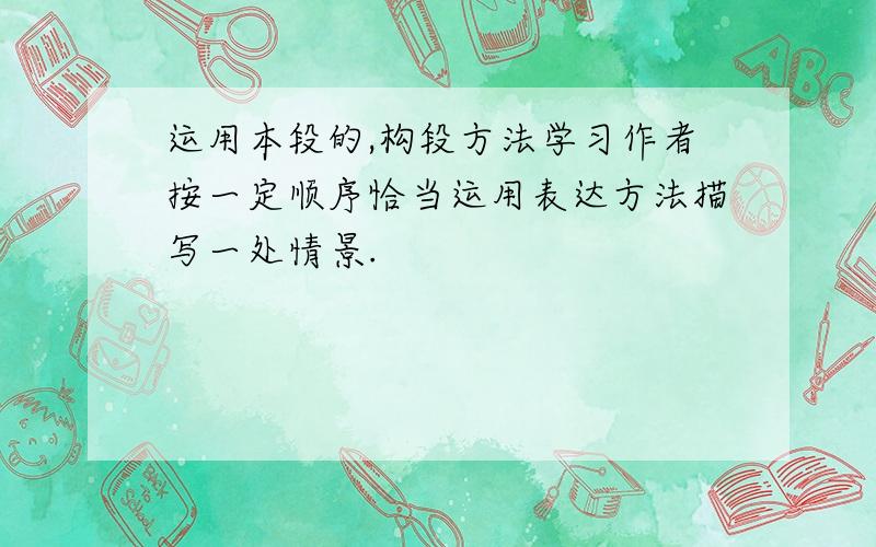 运用本段的,构段方法学习作者按一定顺序恰当运用表达方法描写一处情景.