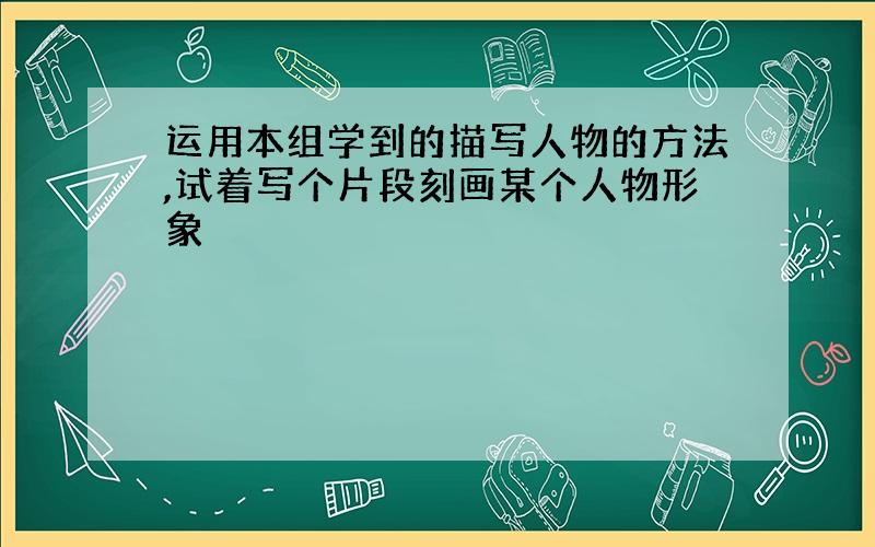 运用本组学到的描写人物的方法,试着写个片段刻画某个人物形象