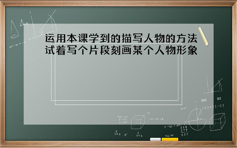 运用本课学到的描写人物的方法试着写个片段刻画某个人物形象