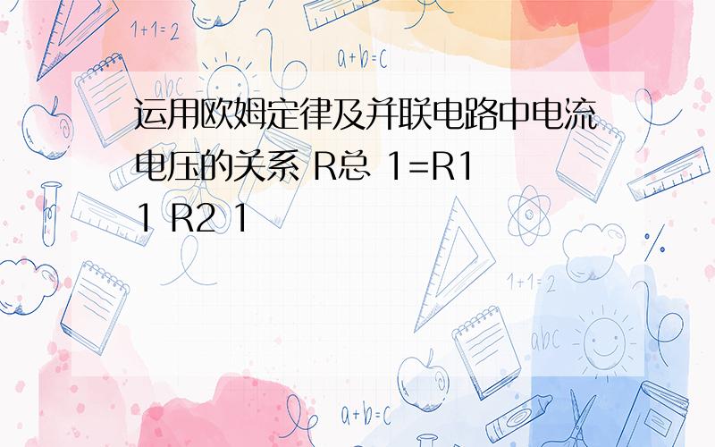 运用欧姆定律及并联电路中电流电压的关系 R总 1=R1 1 R2 1