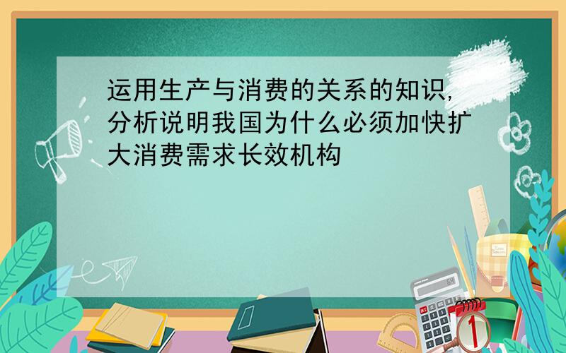 运用生产与消费的关系的知识,分析说明我国为什么必须加快扩大消费需求长效机构