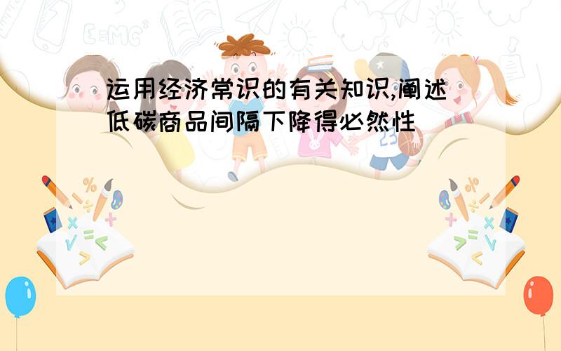 运用经济常识的有关知识,阐述低碳商品间隔下降得必然性