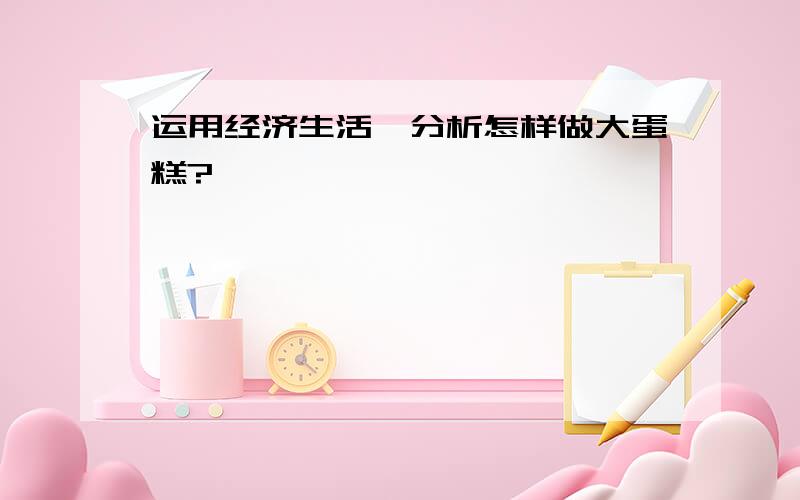 运用经济生活,分析怎样做大蛋糕?