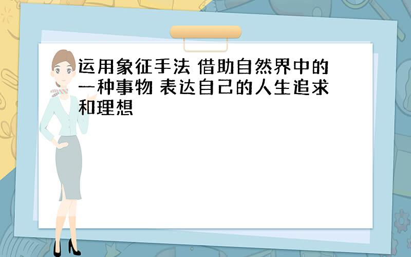 运用象征手法 借助自然界中的一种事物 表达自己的人生追求和理想