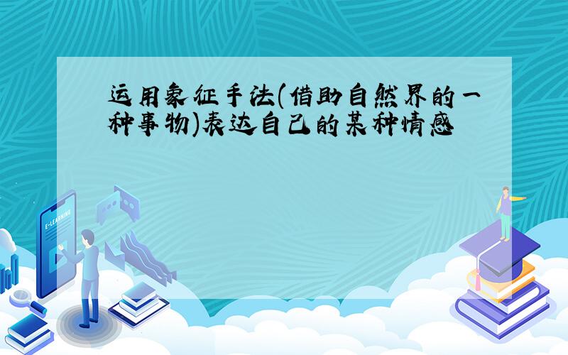 运用象征手法(借助自然界的一种事物)表达自己的某种情感