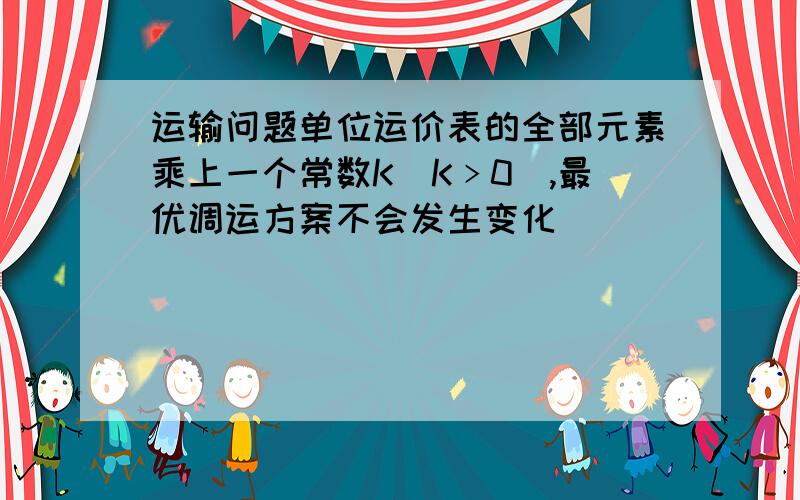 运输问题单位运价表的全部元素乘上一个常数K(K﹥0),最优调运方案不会发生变化