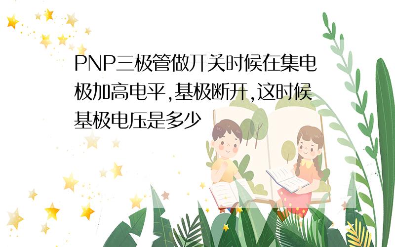 PNP三极管做开关时候在集电极加高电平,基极断开,这时候基极电压是多少