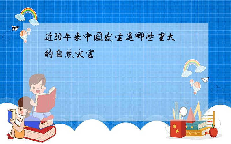 近30年来中国发生过哪些重大的自然灾害