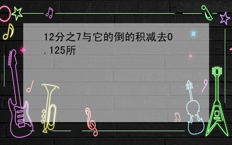 12分之7与它的倒的积减去0.125所