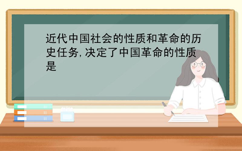 近代中国社会的性质和革命的历史任务,决定了中国革命的性质是