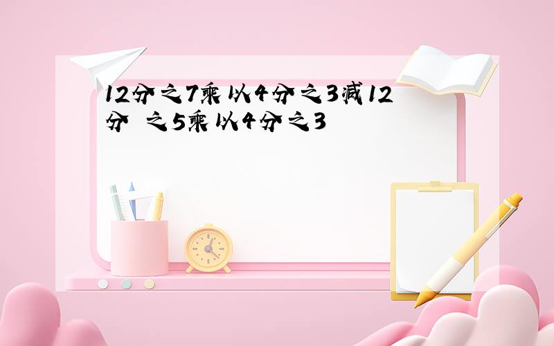 12分之7乘以4分之3减12分 之5乘以4分之3