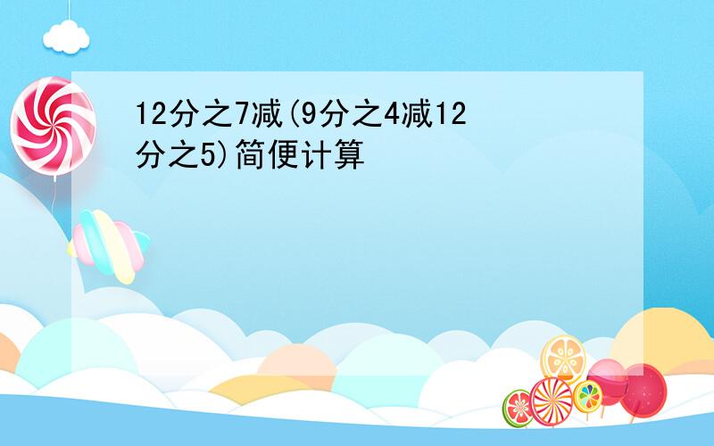 12分之7减(9分之4减12分之5)简便计算