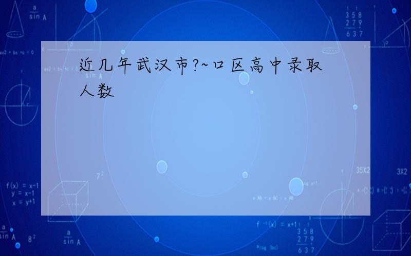 近几年武汉市?~口区高中录取人数