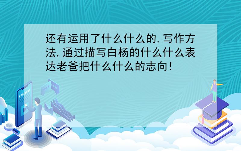 还有运用了什么什么的,写作方法,通过描写白杨的什么什么表达老爸把什么什么的志向!