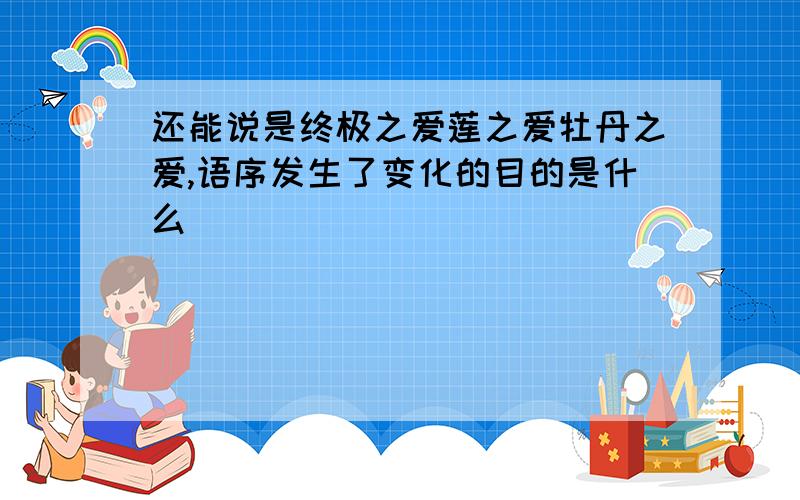 还能说是终极之爱莲之爱牡丹之爱,语序发生了变化的目的是什么