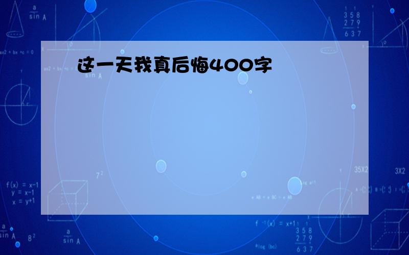 这一天我真后悔400字