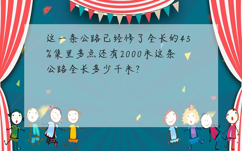 这一条公路已经修了全长的45%集里多点还有2000米这条公路全长多少千米?