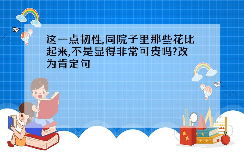 这一点韧性,同院子里那些花比起来,不是显得非常可贵吗?改为肯定句