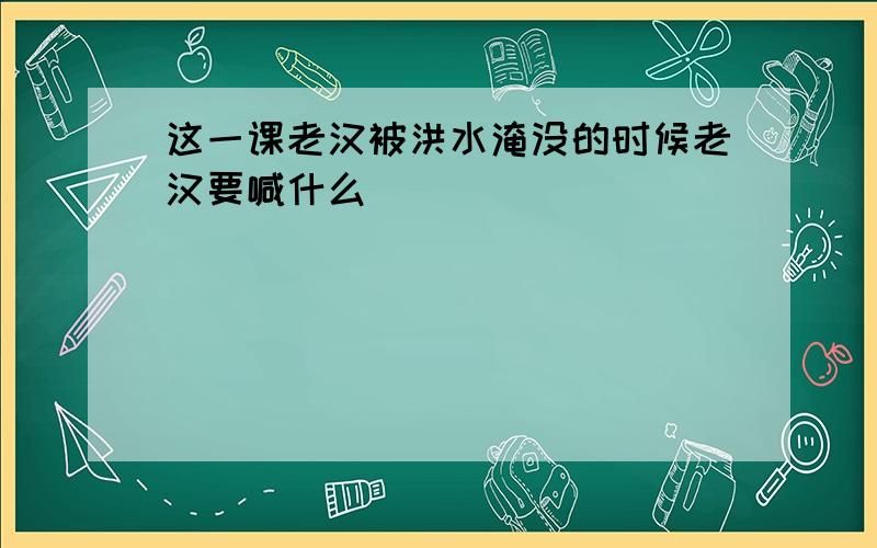 这一课老汉被洪水淹没的时候老汉要喊什么