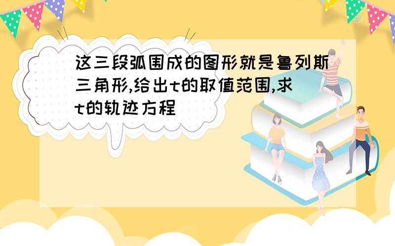 这三段弧围成的图形就是鲁列斯三角形,给出t的取值范围,求t的轨迹方程