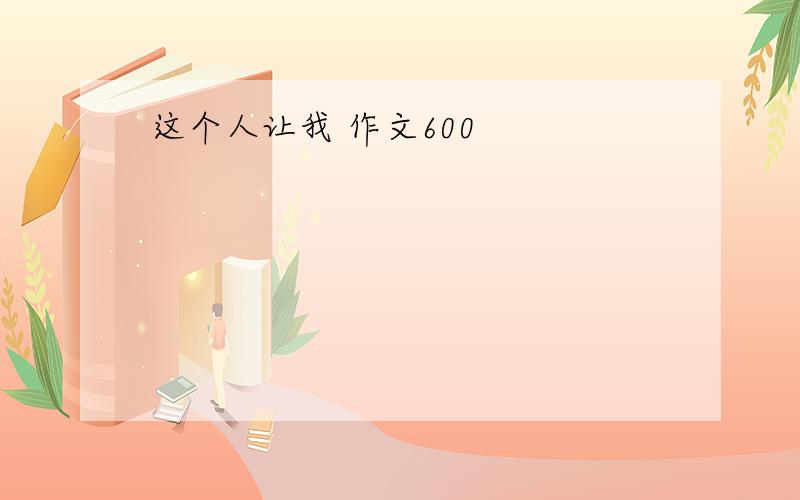 这个人让我 作文600