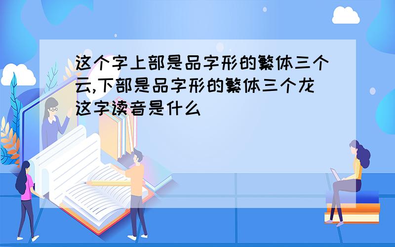 这个字上部是品字形的繁体三个云,下部是品字形的繁体三个龙这字读音是什么