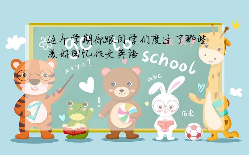 这个学期你跟同学们度过了那些美好回忆作文英语