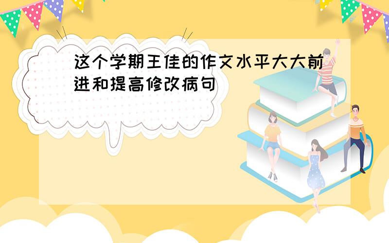 这个学期王佳的作文水平大大前进和提高修改病句