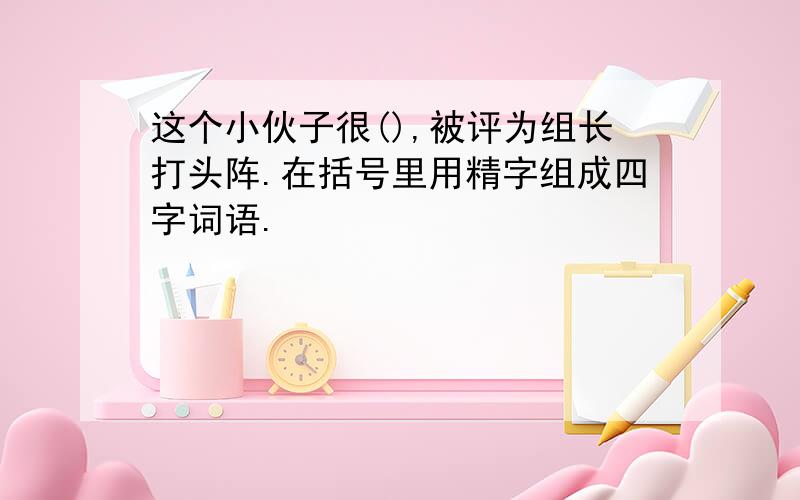 这个小伙子很(),被评为组长打头阵.在括号里用精字组成四字词语.