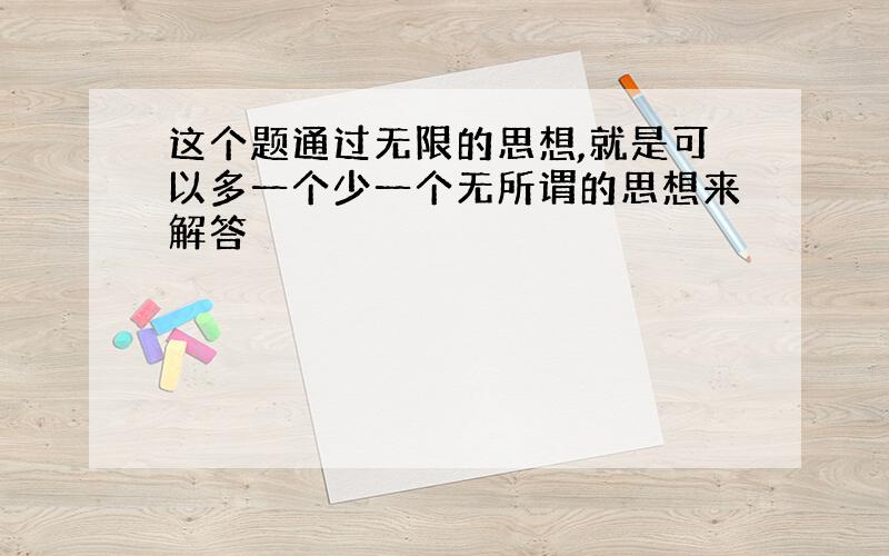 这个题通过无限的思想,就是可以多一个少一个无所谓的思想来解答