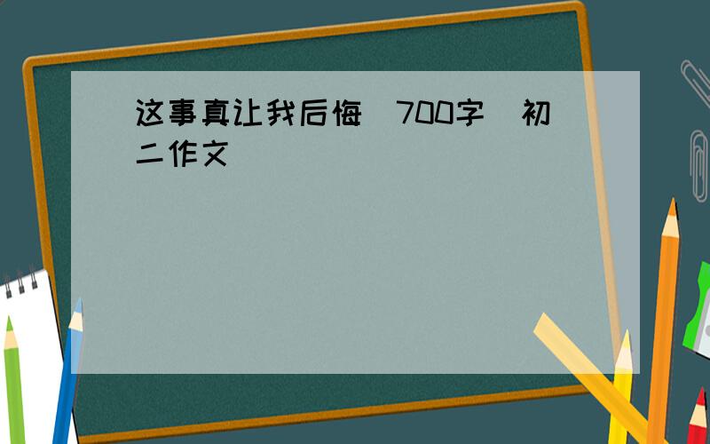 这事真让我后悔_700字_初二作文