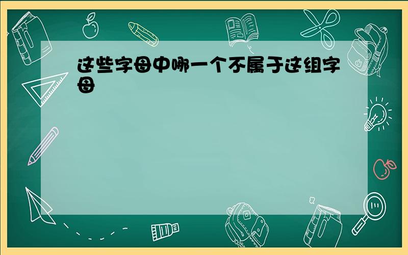 这些字母中哪一个不属于这组字母