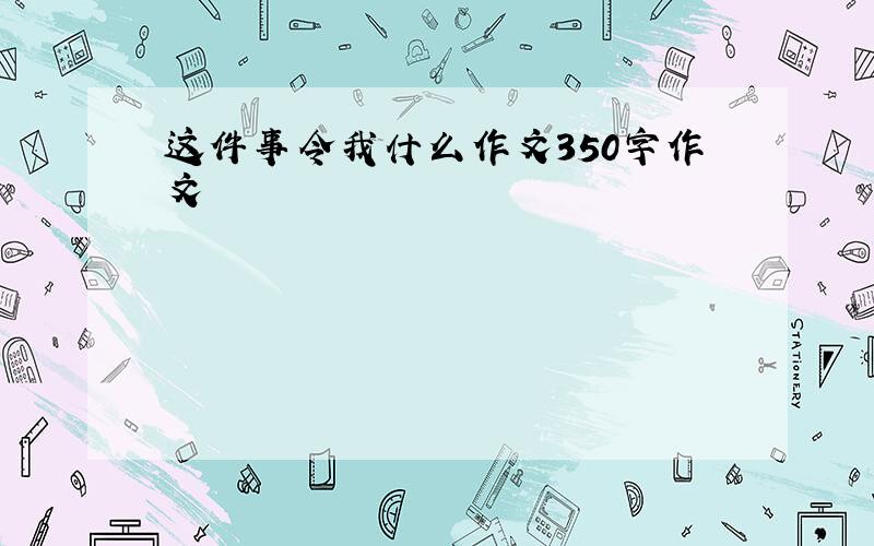 这件事令我什么作文350字作文