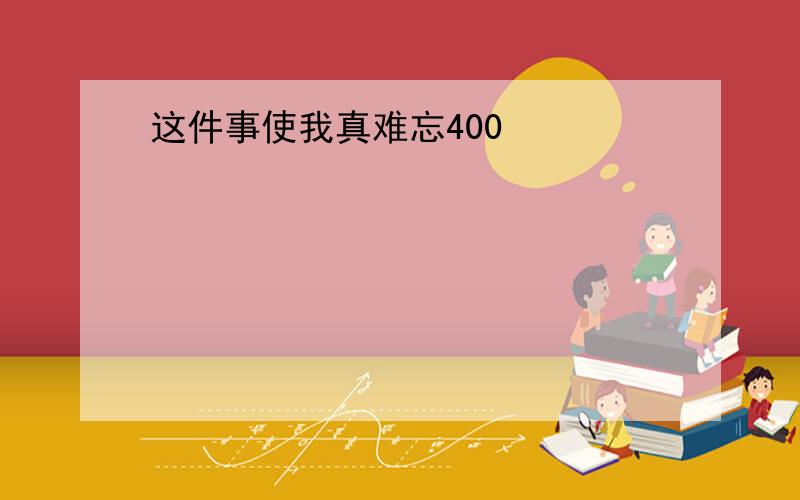 这件事使我真难忘400