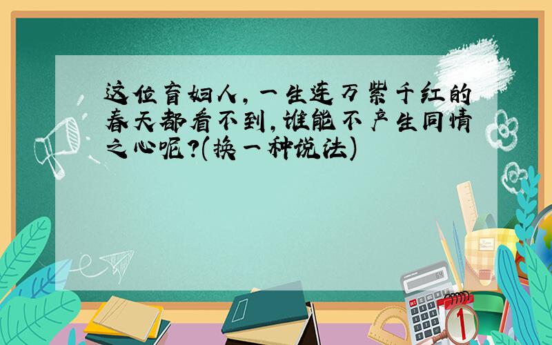 这位盲妇人,一生连万紫千红的春天都看不到,谁能不产生同情之心呢?(换一种说法)