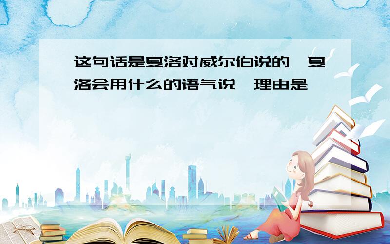 这句话是夏洛对威尔伯说的,夏洛会用什么的语气说,理由是