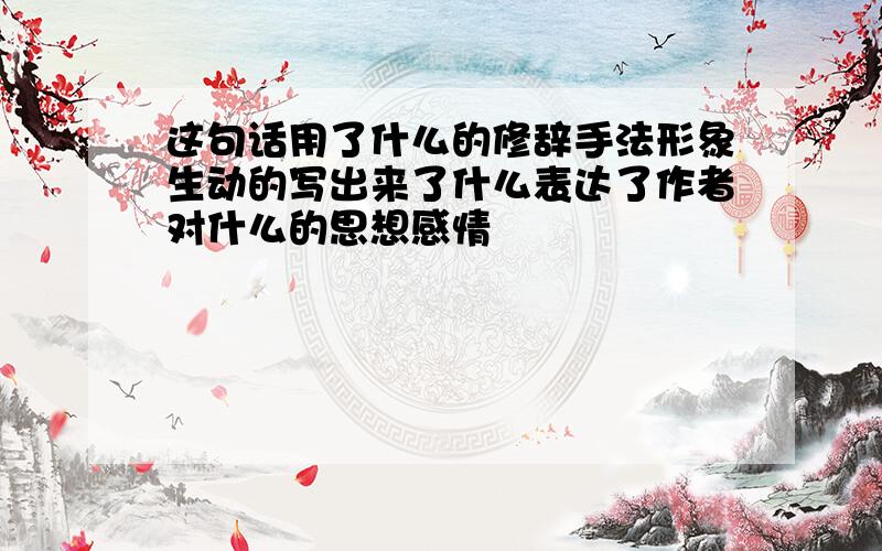 这句话用了什么的修辞手法形象生动的写出来了什么表达了作者对什么的思想感情