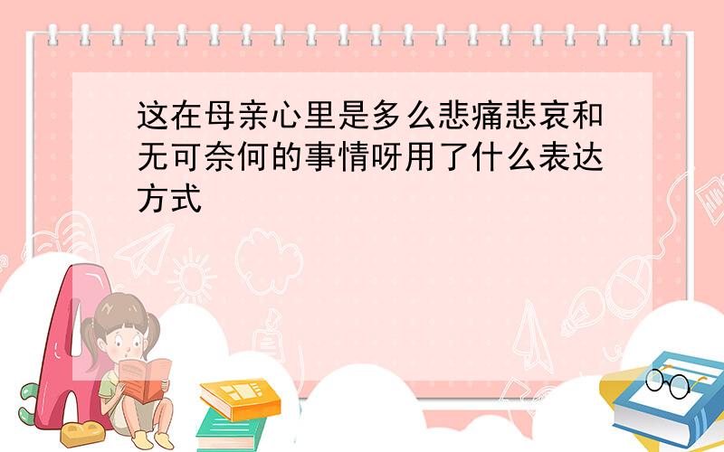 这在母亲心里是多么悲痛悲哀和无可奈何的事情呀用了什么表达方式