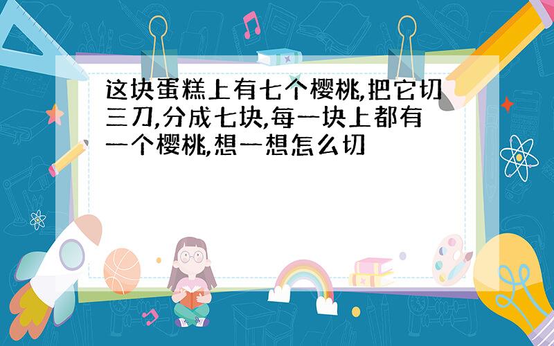 这块蛋糕上有七个樱桃,把它切三刀,分成七块,每一块上都有一个樱桃,想一想怎么切