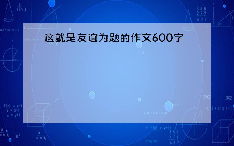 这就是友谊为题的作文600字