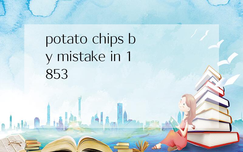 potato chips by mistake in 1853