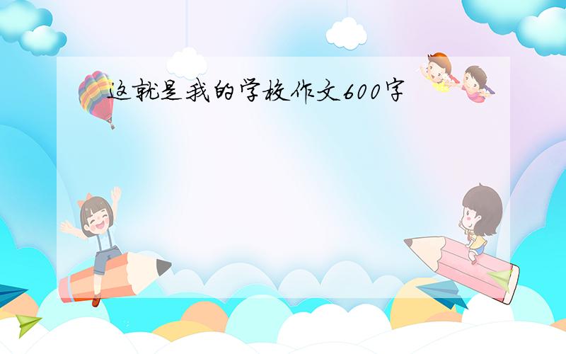 这就是我的学校作文600字