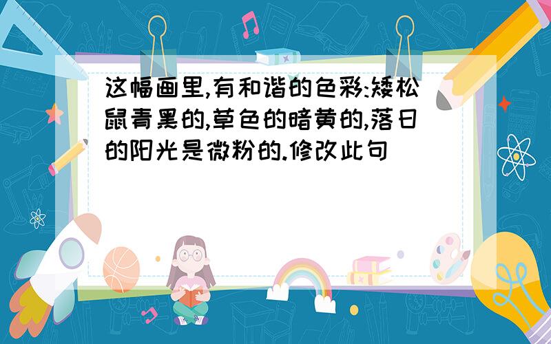 这幅画里,有和谐的色彩:矮松鼠青黑的,草色的暗黄的,落日的阳光是微粉的.修改此句