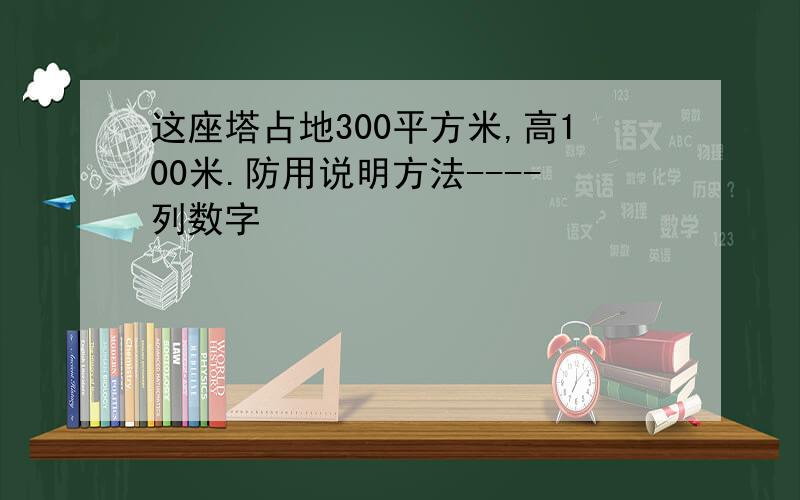 这座塔占地300平方米,高100米.防用说明方法----列数字