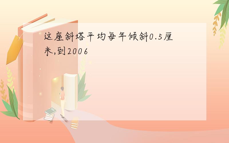 这座斜塔平均每年倾斜0.5厘米,到2006