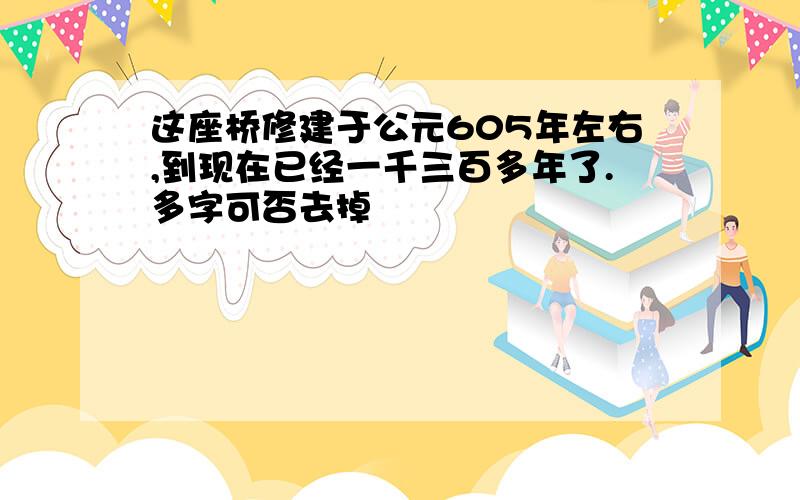 这座桥修建于公元605年左右,到现在已经一千三百多年了.多字可否去掉