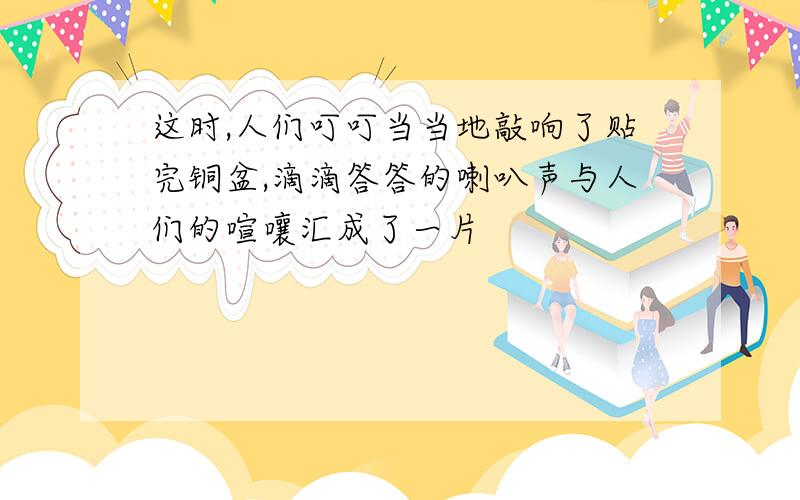 这时,人们叮叮当当地敲响了贴完铜盆,滴滴答答的喇叭声与人们的喧嚷汇成了一片