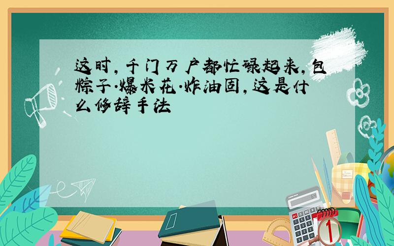 这时,千门万户都忙碌起来,包粽子.爆米花.炸油固,这是什么修辞手法